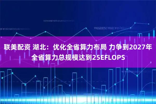 联美配资 湖北：优化全省算力布局 力争到2027年全省算力总规模达到25EFLOPS