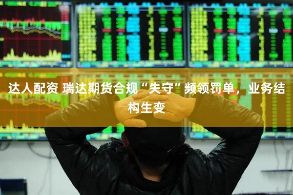 达人配资 瑞达期货合规“失守”频领罚单，业务结构生变