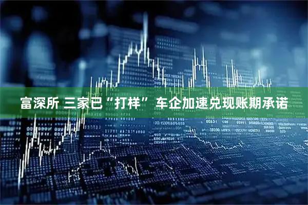 富深所 三家已“打样” 车企加速兑现账期承诺