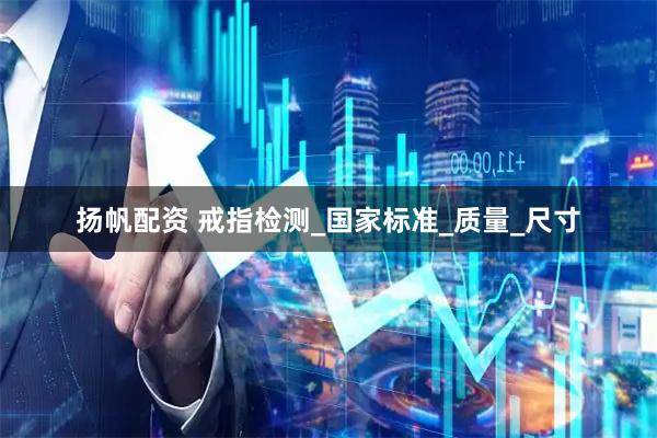 扬帆配资 戒指检测_国家标准_质量_尺寸