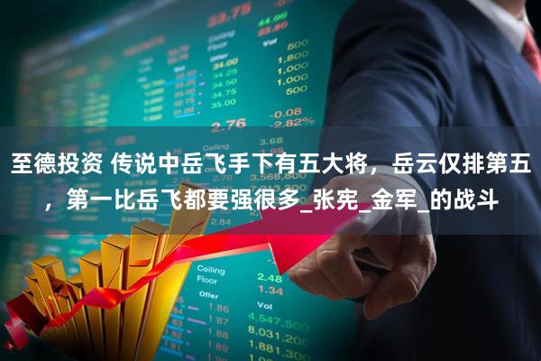 至德投资 传说中岳飞手下有五大将，岳云仅排第五，第一比岳飞都要强很多_张宪_金军_的战斗