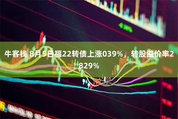 牛客栈 8月5日福22转债上涨039%，转股溢价率2829%