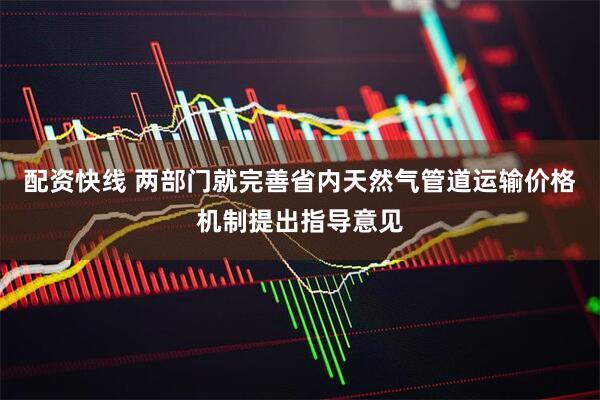 配资快线 两部门就完善省内天然气管道运输价格机制提出指导意见