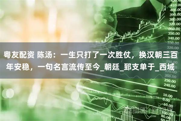 粤友配资 陈汤：一生只打了一次胜仗，换汉朝三百年安稳，一句名言流传至今_朝廷_郅支单于_西域