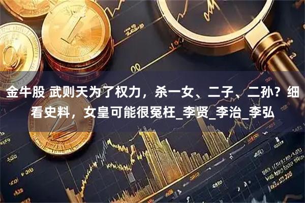 金牛股 武则天为了权力，杀一女、二子、二孙？细看史料，女皇可能很冤枉_李贤_李治_李弘