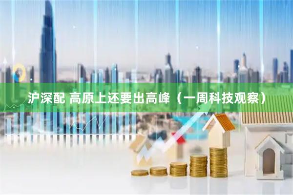 沪深配 高原上还要出高峰（一周科技观察）