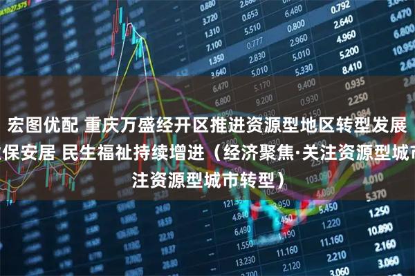 宏图优配 重庆万盛经开区推进资源型地区转型发展 稳就业保安居 民生福祉持续增进（经济聚焦·关注资源型城市转型）