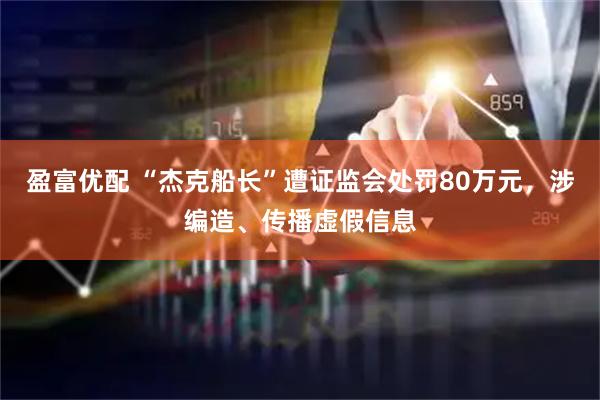 盈富优配 “杰克船长”遭证监会处罚80万元，涉编造、传播虚假信息
