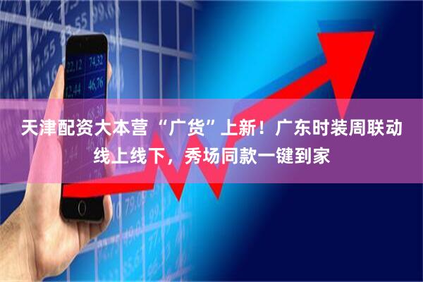 天津配资大本营 “广货”上新！广东时装周联动线上线下，秀场同款一键到家