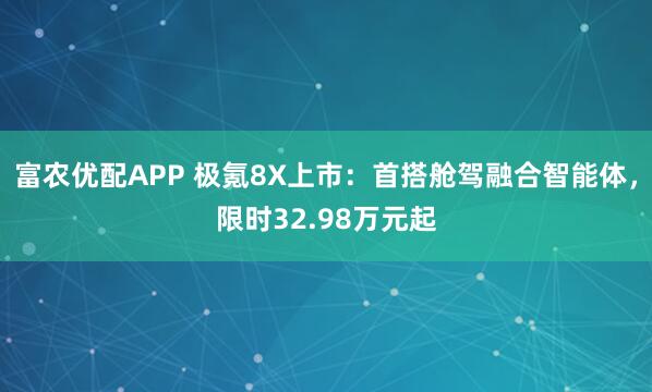 富农优配APP 极氪8X上市：首搭舱驾融合智能体，限时32.98万元起