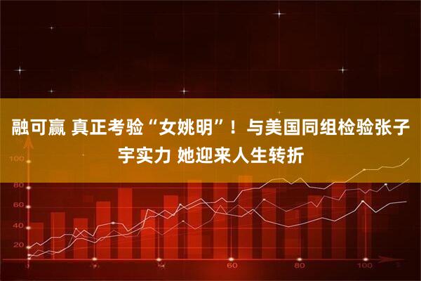 融可赢 真正考验“女姚明”！与美国同组检验张子宇实力 她迎来人生转折