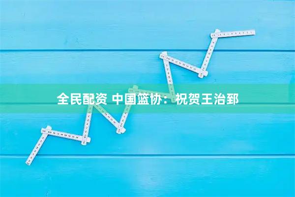 全民配资 中国篮协：祝贺王治郅