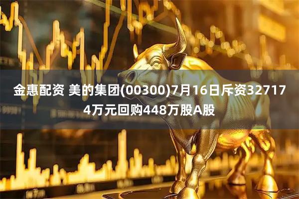 金惠配资 美的集团(00300)7月16日斥资327174万元回购448万股A股