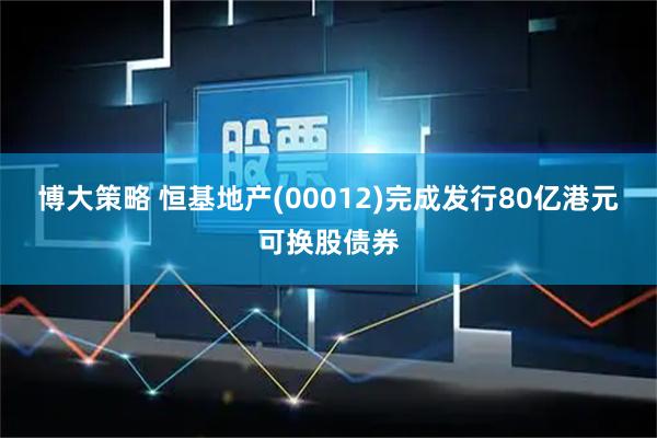 博大策略 恒基地产(00012)完成发行80亿港元可换股债券