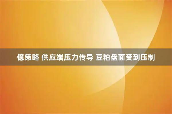 億策略 供应端压力传导 豆粕盘面受到压制