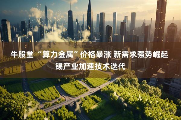 牛股堂 “算力金属”价格暴涨 新需求强势崛起 锡产业加速技术迭代