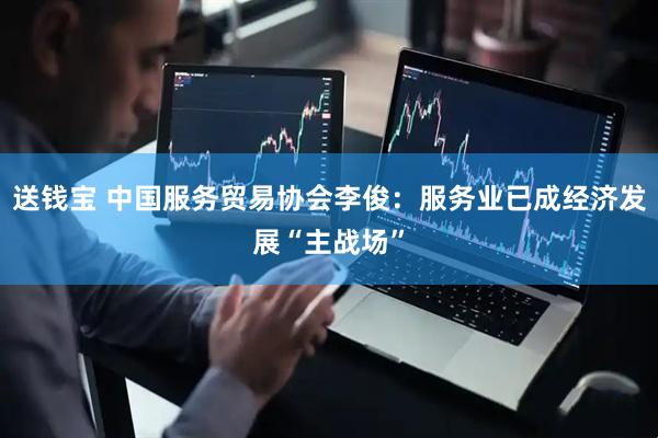 送钱宝 中国服务贸易协会李俊：服务业已成经济发展“主战场”