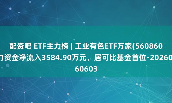 配资吧 ETF主力榜 | 工业有色ETF万家(560860)主力资金净流入3584.90万元，居可比基金首位-20260603