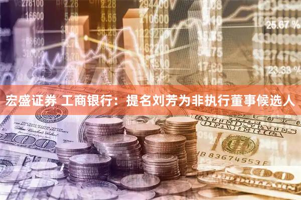 宏盛证券 工商银行：提名刘芳为非执行董事候选人