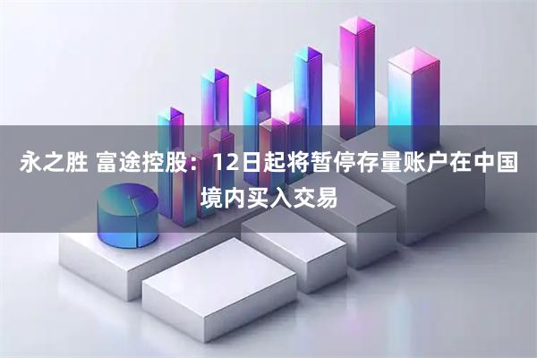 永之胜 富途控股：12日起将暂停存量账户在中国境内买入交易