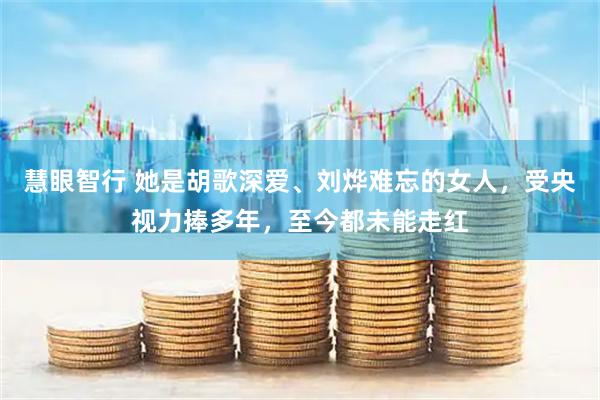 慧眼智行 她是胡歌深爱、刘烨难忘的女人，受央视力捧多年，至今都未能走红