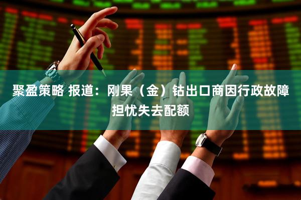 聚盈策略 报道：刚果（金）钴出口商因行政故障担忧失去配额