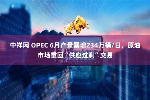 中祥网 OPEC 6月产量暴增234万桶/日，原油市场重回“供应过剩”交易