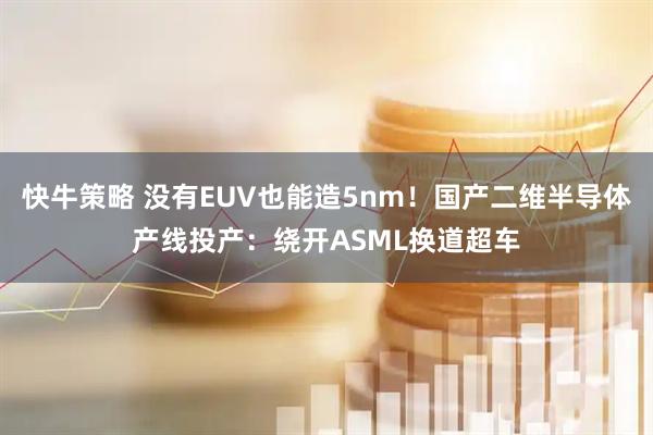 快牛策略 没有EUV也能造5nm！国产二维半导体产线投产：绕开ASML换道超车