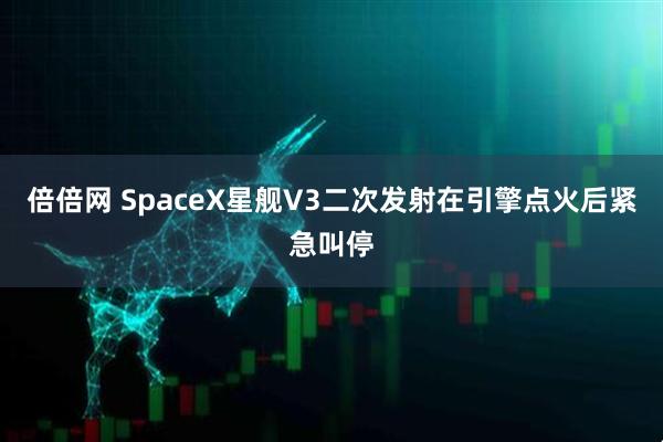 倍倍网 SpaceX星舰V3二次发射在引擎点火后紧急叫停