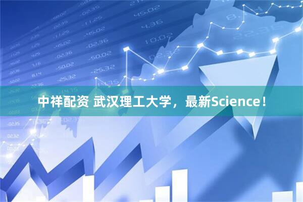 中祥配资 武汉理工大学，最新Science！