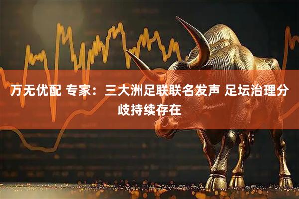 万无优配 专家：三大洲足联联名发声 足坛治理分歧持续存在