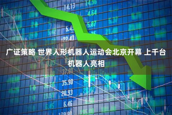 广证策略 世界人形机器人运动会北京开幕 上千台机器人亮相