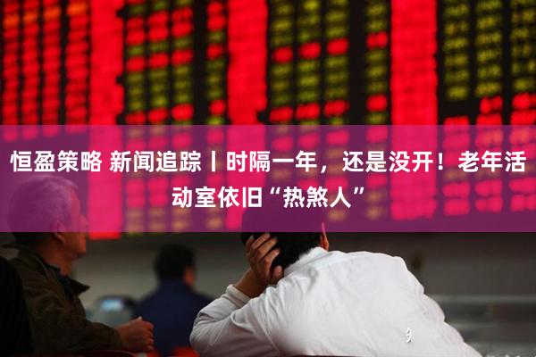 恒盈策略 新闻追踪丨时隔一年，还是没开！老年活动室依旧“热煞人”