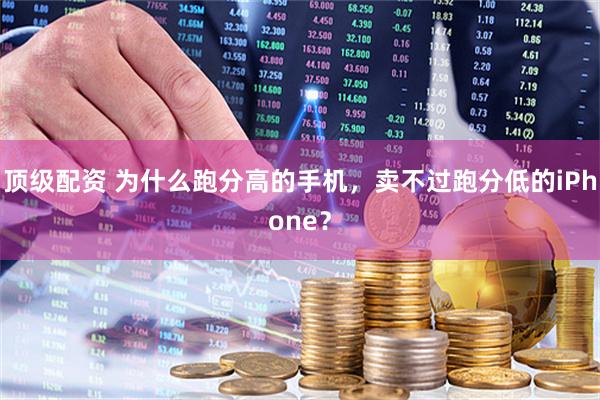 顶级配资 为什么跑分高的手机，卖不过跑分低的iPhone？