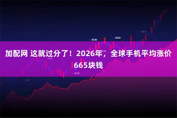 加配网 这就过分了！2026年，全球手机平均涨价665块钱